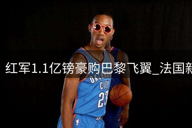 红军1.1亿镑豪购巴黎飞翼 法国新星或创英超转会新纪录